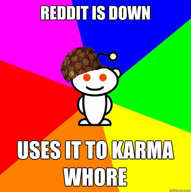 Reddit is down uses it to karma whore  Scumbag Redditor