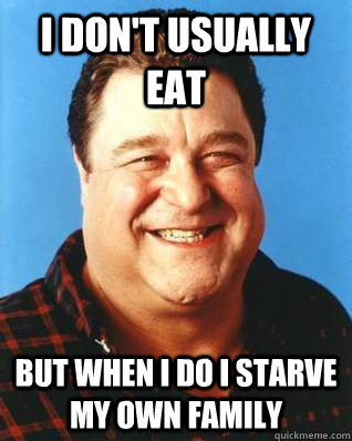 i don't usually eat but when i do i starve my own family - i don't usually eat but when i do i starve my own family  John Goodman