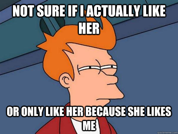 Not sure if I actually like her Or only like her because she likes me - Not sure if I actually like her Or only like her because she likes me  Futurama Fry