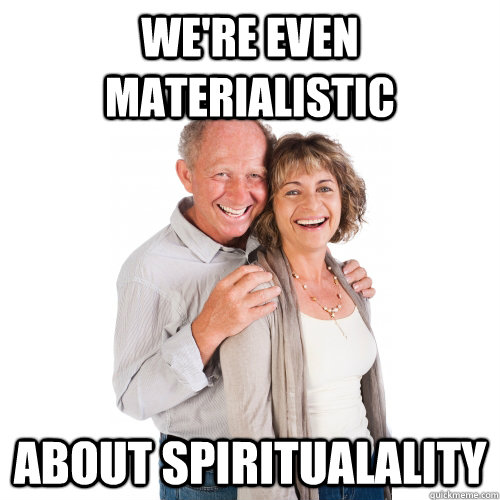 We're even materialistic about spiritualality  Scumbag Baby Boomers
