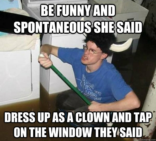 Be funny and spontaneous she said Dress up as a clown and tap on the window they said  They said