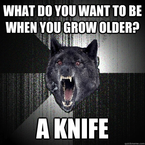 what do you want to be when you grow older? a knife  Insanity Wolf