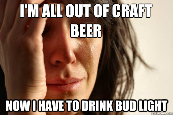 I'm all out of craft beer Now I have to drink bud light - I'm all out of craft beer Now I have to drink bud light  First World Problems