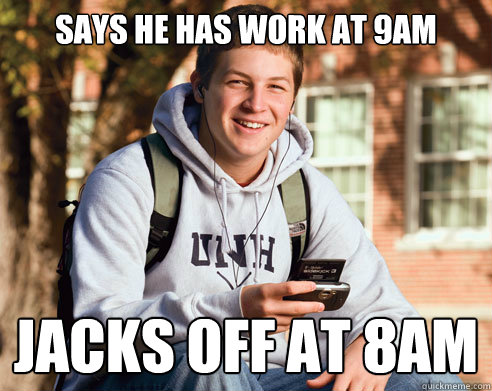 says he has work at 9am jacks off at 8am  College Freshman
