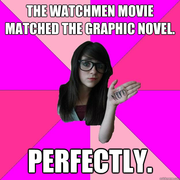 the watchmen movie matched the graphic novel. perfectly.  Idiot Nerd Girl