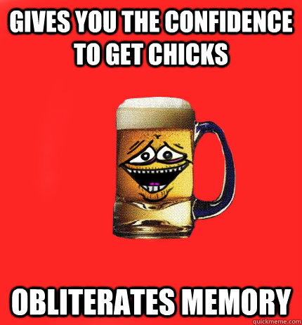 gives you the confidence to get chicks Obliterates memory  The Demon Alcohol