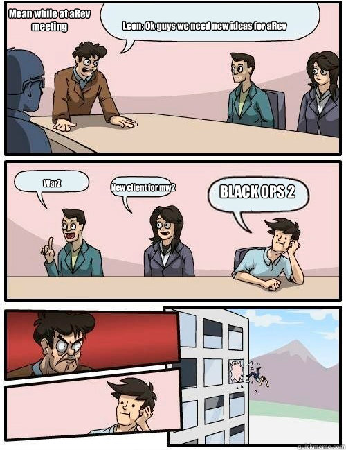 Leon: Ok guys we need new ideas for aRev WarZ New client for mw2 BLACK OPS 2 Mean while at aRev meeting  Boardroom Suggestion