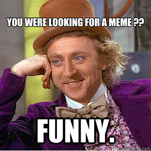 
You were looking for a meme ?? Funny. - 
You were looking for a meme ?? Funny.  Condescending Wonka
