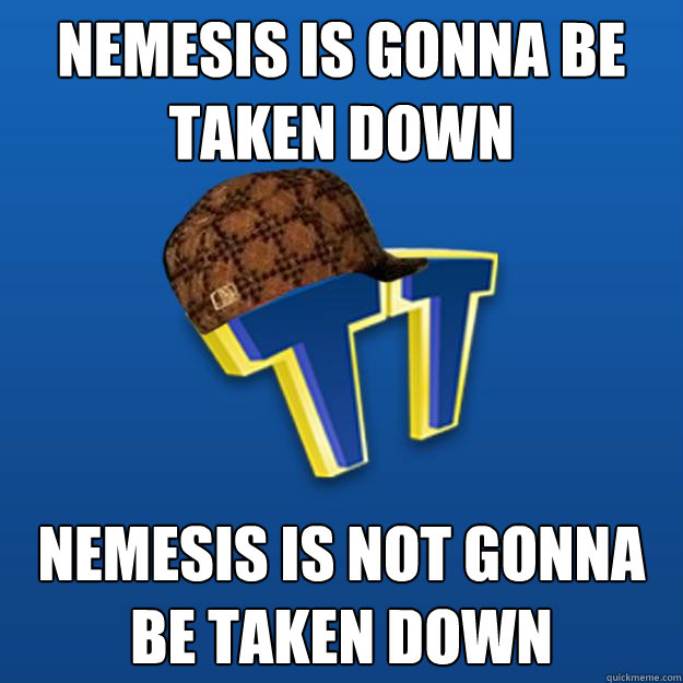 NEMESIS IS GONNA BE TAKEN DOWN NEMESIS IS NOT GONNA BE TAKEN DOWN  Scumbag