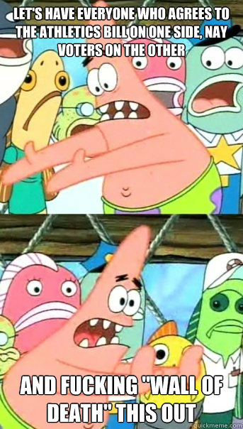 Let's have everyone who agrees to the athletics bill on one side, nay voters on the other And fucking 