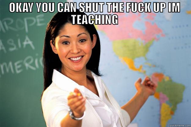 OKAY YOU CAN SHUT THE FUCK UP IM TEACHING  Unhelpful High School Teacher