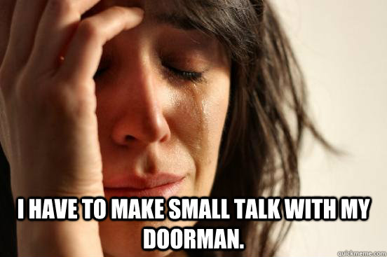  I have to make small talk with my doorman.  First World Problems