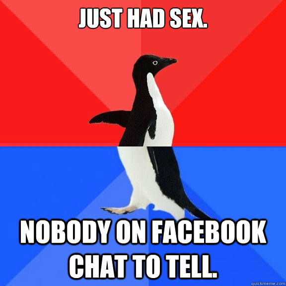 Just had sex. Nobody on Facebook chat to tell.  Socially Awksome Penguin