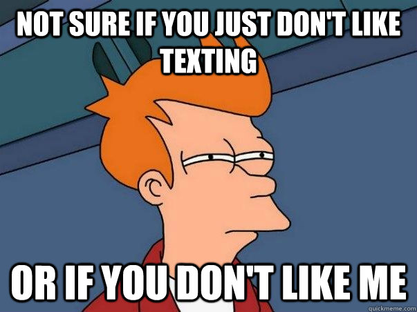 not sure if you just don't like texting or if you don't like me  Not sure Fry