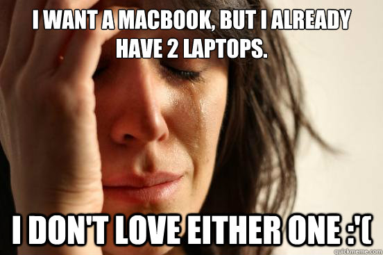 I want a macbook, but I already have 2 laptops. I don't love either one :'(  First World Problems