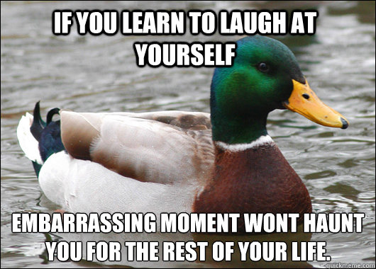 If you learn to laugh at yourself  embarrassing moment wont haunt you for the rest of your life.   Actual Advice Mallard