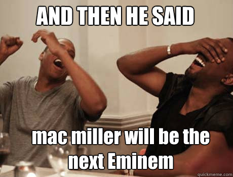 AND THEN HE SAID  mac miller will be the next Eminem  Jay-Z and Kanye West laughing