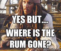 Yes But.... Where is the rum gone?  Jack Sparrow