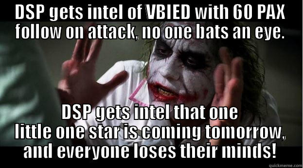 DSP GETS INTEL OF VBIED WITH 60 PAX FOLLOW ON ATTACK, NO ONE BATS AN EYE. DSP GETS INTEL THAT ONE LITTLE ONE STAR IS COMING TOMORROW, AND EVERYONE LOSES THEIR MINDS! Joker Mind Loss