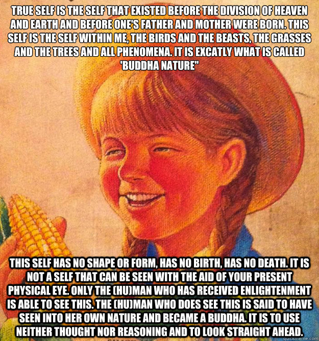 True Self is the Self that existed before the division of heaven and earth and before one's father and mother were born. This Self is the Self within me, the birds and the beasts, the grasses and the trees and all phenomena. It is excatly what is called '  Corny Joke 10 Girl Peggy Sue