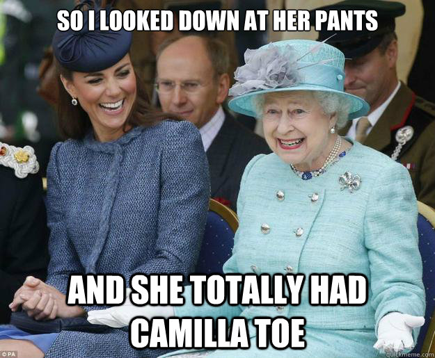 So I looked down at her pants and she totally had Camilla toe - So I looked down at her pants and she totally had Camilla toe  Inappropriate Joke Queen Elizabeth