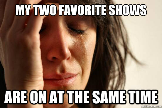 my two favorite shows are on at the same time  First World Problems