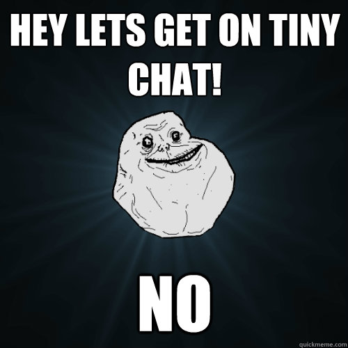 Hey lets get on tiny chat! No  Forever Alone