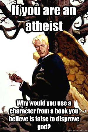If you are an atheist Why would you use a character from a book you believe is false to disprove god? - If you are an atheist Why would you use a character from a book you believe is false to disprove god?  Good Guy Lucifer