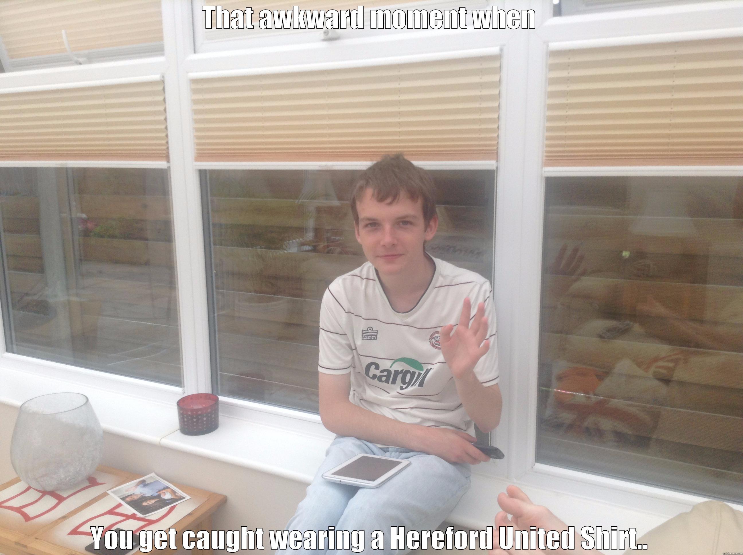 THAT AWKWARD MOMENT WHEN YOU GET CAUGHT WEARING A HEREFORD UNITED SHIRT.. Misc