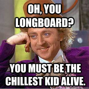 OH, YOU LONGBOARD? YOU MUST BE THE CHILLEST KID ALIVE. - OH, YOU LONGBOARD? YOU MUST BE THE CHILLEST KID ALIVE.  Condescending Wonka