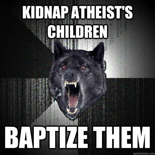 kidnap atheist's children baptize them  Insanity Wolf