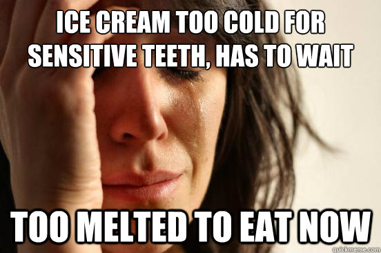 ice cream too cold for sensitive teeth, has to wait Too melted to eat now  First World Problems