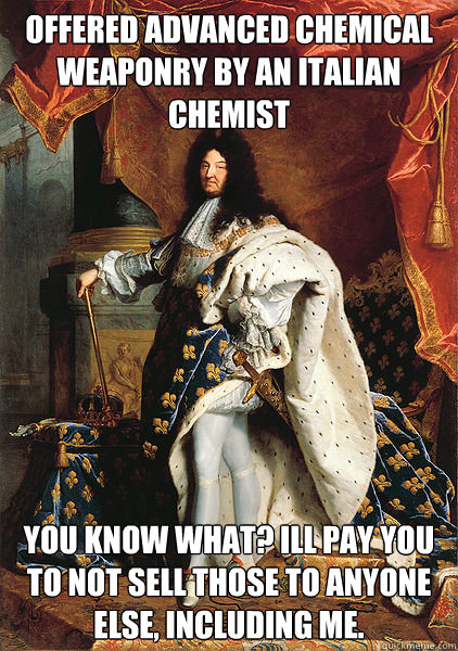 Offered advanced chemical weaponry by an Italian chemist you know what? ill pay you to not sell those to anyone else, including me. - Offered advanced chemical weaponry by an Italian chemist you know what? ill pay you to not sell those to anyone else, including me.  Good Guy Louis XIV