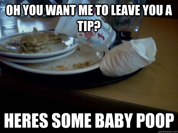 Oh you want me to leave you a tip? heres some baby poop  Scumbag customer