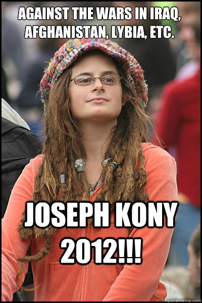 Against the wars in Iraq, Afghanistan, Lybia, etc. Joseph Kony 2012!!!  College Liberal
