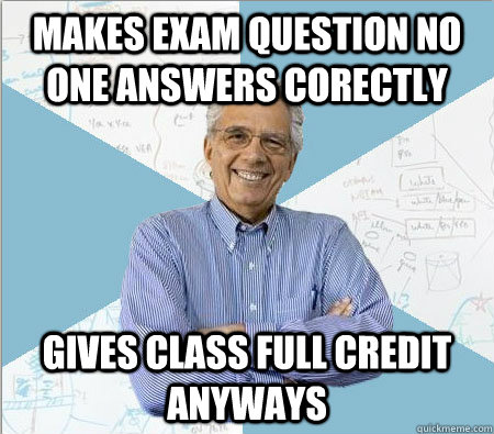 Makes exam question no one answers corectly Gives class full credit anyways  Good guy professor