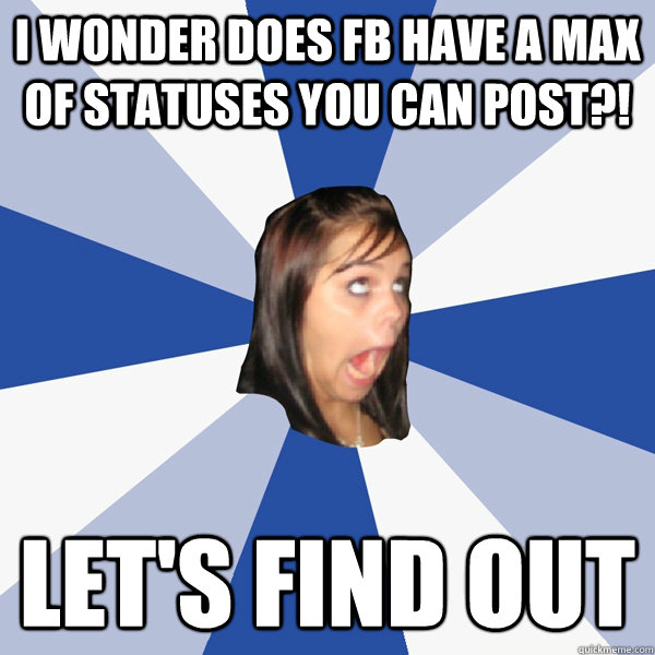 I wonder does FB have a max of statuses you can post?! Let's find out - I wonder does FB have a max of statuses you can post?! Let's find out  Annoying Facebook Girl