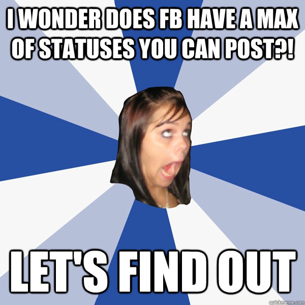 I wonder does FB have a max of statuses you can post?! Let's find out  Annoying Facebook Girl