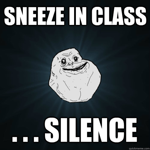 Sneeze in class . . . silence  Forever Alone