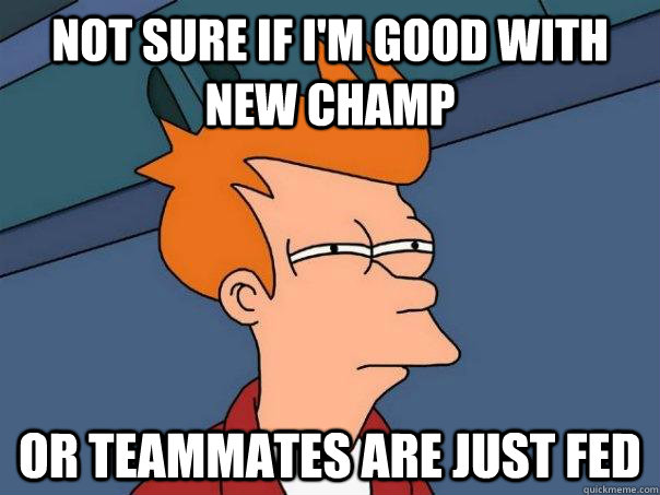 Not sure If I'm good with new champ Or teammates are just fed  Futurama Fry