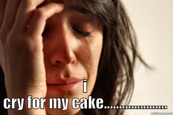  I CRY FOR MY CAKE..................... First World Problems