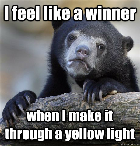 I feel like a winner when I make it through a yellow light  Confession Bear
