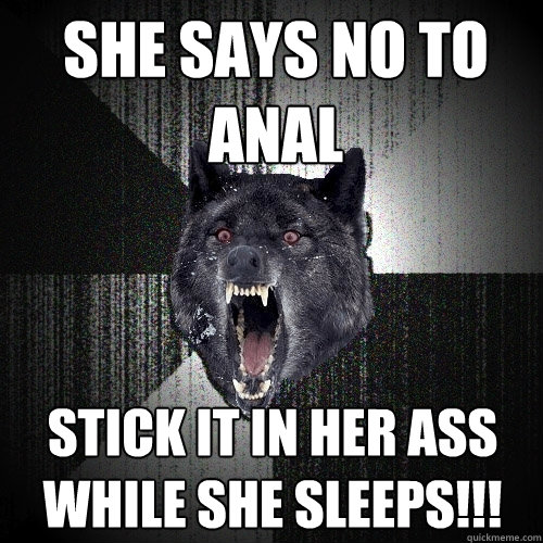 she says no to anal stick it in her ass while she sleeps!!! - she says no to anal stick it in her ass while she sleeps!!!  Insanity Wolf