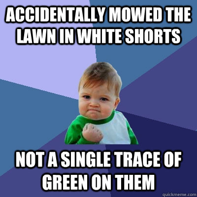 accidentally mowed the lawn in white shorts not a single trace of green on them  Success Kid