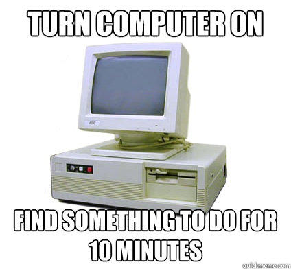 Turn computer on Find something to do for 10 minutes  Your First Computer