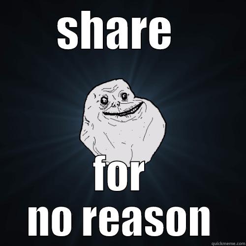SHARE  FOR NO REASON Forever Alone