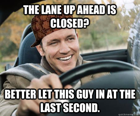 The lane up ahead is closed? Better let this guy in at the last second.  SCUMBAG DRIVER