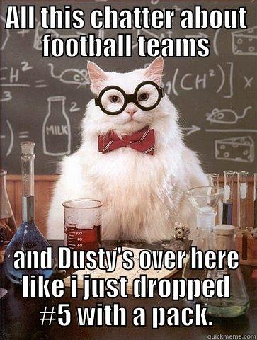 ALL THIS CHATTER ABOUT FOOTBALL TEAMS AND DUSTY'S OVER HERE LIKE I JUST DROPPED #5 WITH A PACK. Chemistry Cat