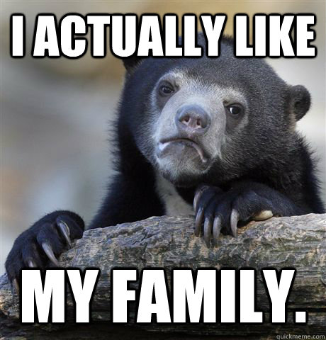 I actually like my family.  Confession Bear