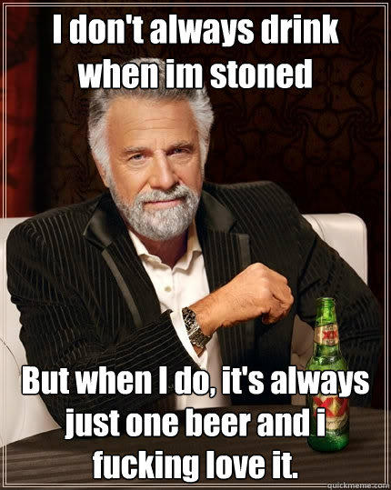 I don't always drink when im stoned But when I do, it's always just one beer and i fucking love it. - I don't always drink when im stoned But when I do, it's always just one beer and i fucking love it.  The Most Interesting Man In The World